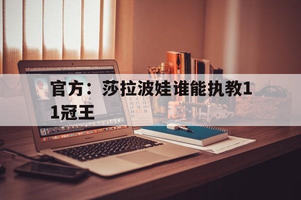 官方：莎拉波娃谁能执教11冠王的简单介绍